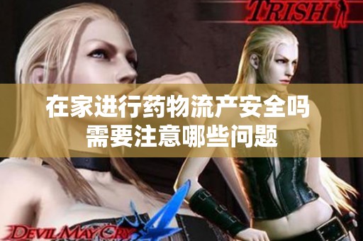 在家进行药物流产安全吗 需要注意哪些问题