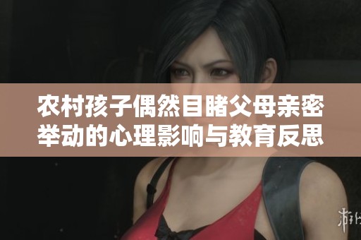 农村孩子偶然目睹父母亲密举动的心理影响与教育反思