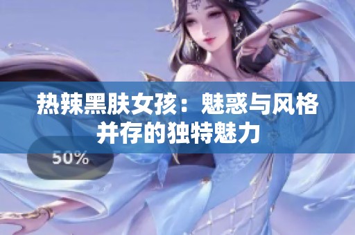 热辣黑肤女孩：魅惑与风格并存的独特魅力