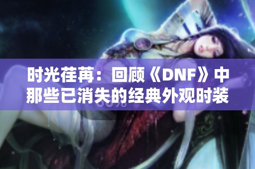 时光荏苒：回顾《DNF》中那些已消失的经典外观时装