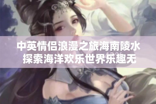 中英情侣浪漫之旅海南陵水 探索海洋欢乐世界乐趣无限