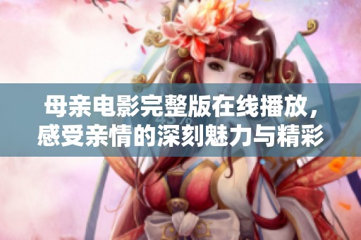 母亲电影完整版在线播放，感受亲情的深刻魅力与精彩片段