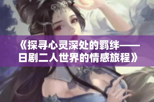 《探寻心灵深处的羁绊——日剧二人世界的情感旅程》