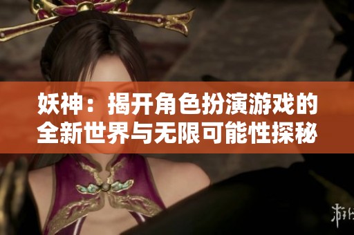 妖神：揭开角色扮演游戏的全新世界与无限可能性探秘
