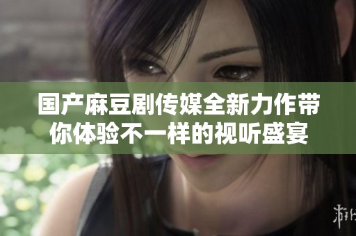 国产麻豆剧传媒全新力作带你体验不一样的视听盛宴