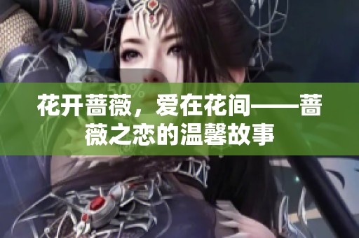 花开蔷薇，爱在花间——蔷薇之恋的温馨故事