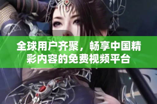 全球用户齐聚，畅享中国精彩内容的免费视频平台