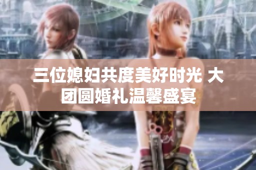 三位媳妇共度美好时光 大团圆婚礼温馨盛宴