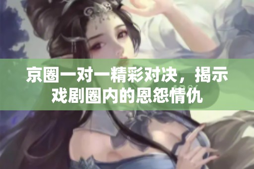 京圈一对一精彩对决，揭示戏剧圈内的恩怨情仇