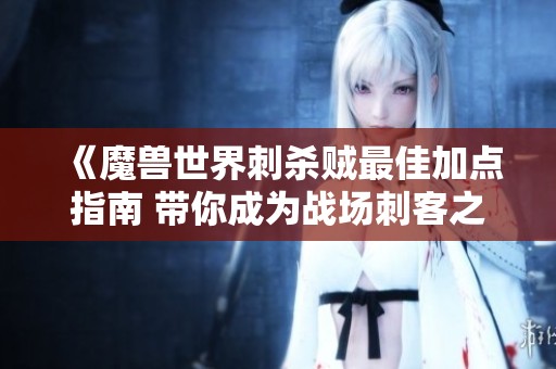 《魔兽世界刺杀贼最佳加点指南 带你成为战场刺客之王》