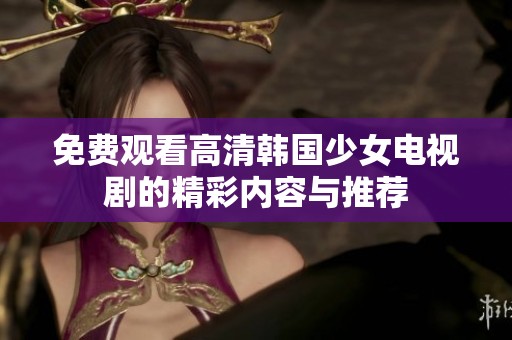 免费观看高清韩国少女电视剧的精彩内容与推荐