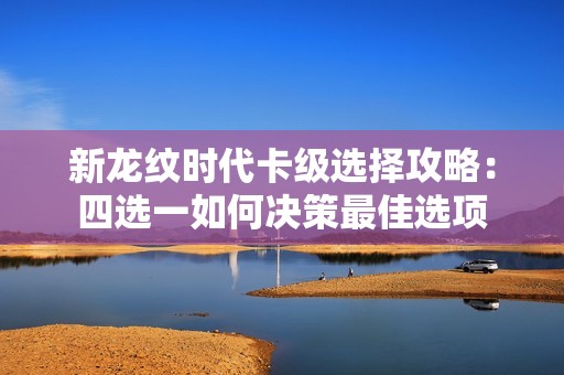 新龙纹时代卡级选择攻略：四选一如何决策最佳选项