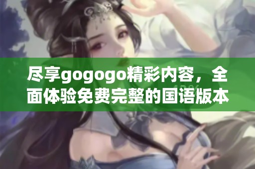 尽享gogogo精彩内容，全面体验免费完整的国语版本