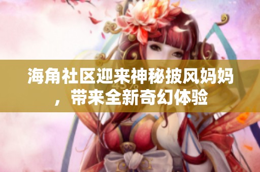 海角社区迎来神秘披风妈妈，带来全新奇幻体验