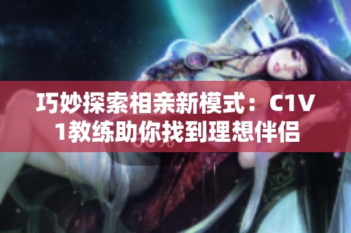 巧妙探索相亲新模式：C1V1教练助你找到理想伴侣