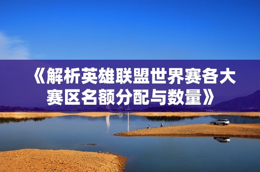 《解析英雄联盟世界赛各大赛区名额分配与数量》