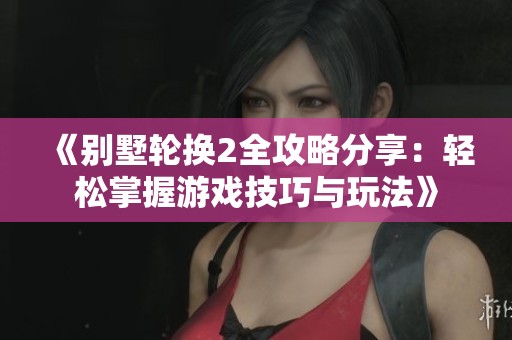 《别墅轮换2全攻略分享：轻松掌握游戏技巧与玩法》