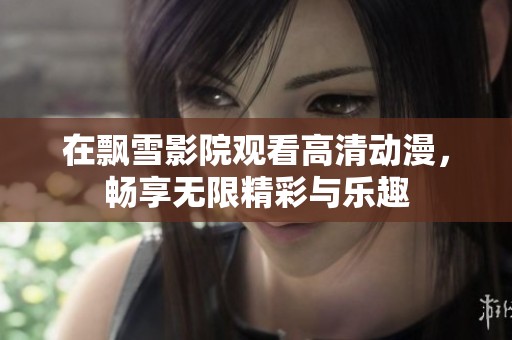 在飘雪影院观看高清动漫，畅享无限精彩与乐趣