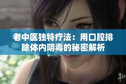 老中医独特疗法：用口腔排除体内阴毒的秘密解析