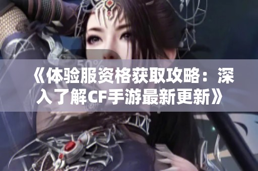 《体验服资格获取攻略：深入了解CF手游最新更新》