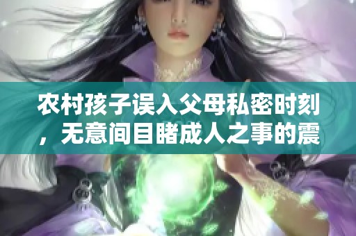 农村孩子误入父母私密时刻，无意间目睹成人之事的震撼与困惑