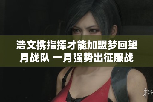 浩文携指挥才能加盟梦回望月战队 一月强势出征服战赛事