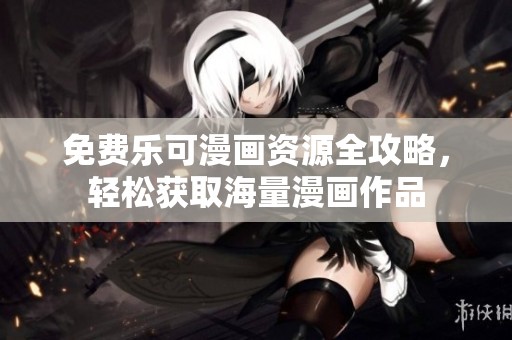 免费乐可漫画资源全攻略，轻松获取海量漫画作品