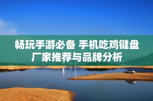 畅玩手游必备 手机吃鸡键盘厂家推荐与品牌分析