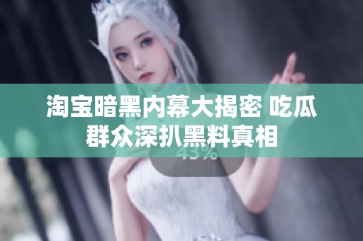 淘宝暗黑内幕大揭密 吃瓜群众深扒黑料真相