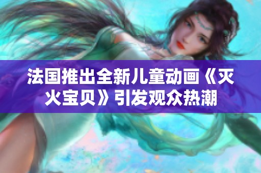法国推出全新儿童动画《灭火宝贝》引发观众热潮