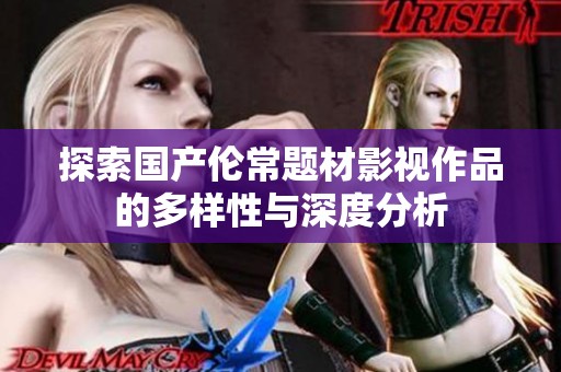 探索国产伦常题材影视作品的多样性与深度分析