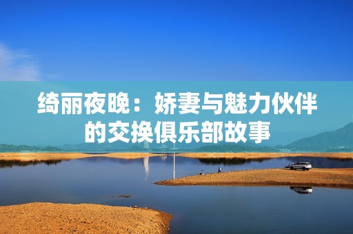 绮丽夜晚：娇妻与魅力伙伴的交换俱乐部故事