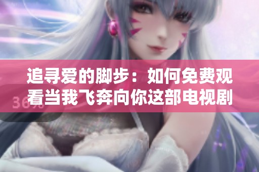 追寻爱的脚步：如何免费观看当我飞奔向你这部电视剧