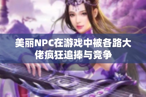 美丽NPC在游戏中被各路大佬疯狂追捧与竞争