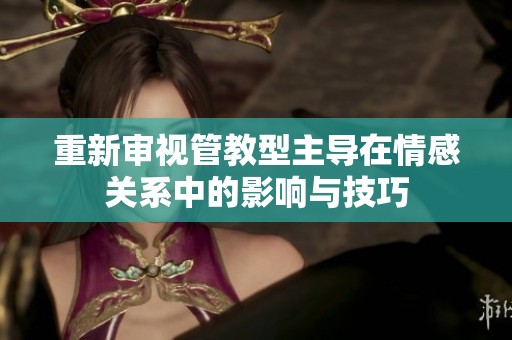 重新审视管教型主导在情感关系中的影响与技巧