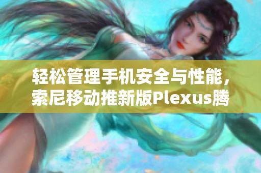 轻松管理手机安全与性能，索尼移动推新版Plexus腾讯手机管家下载指南