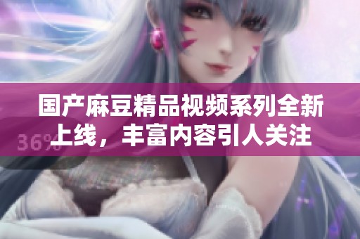 国产麻豆精品视频系列全新上线，丰富内容引人关注