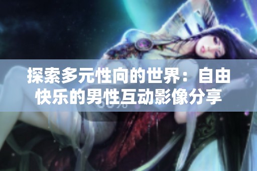 探索多元性向的世界：自由快乐的男性互动影像分享