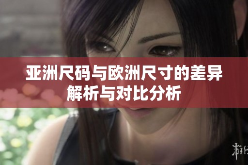 亚洲尺码与欧洲尺寸的差异解析与对比分析
