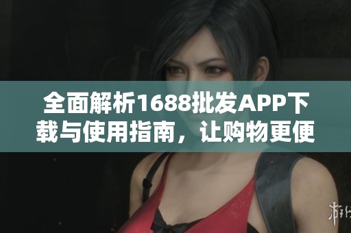 全面解析1688批发APP下载与使用指南，让购物更便捷