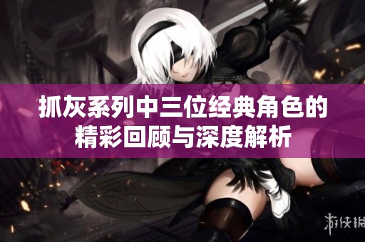 抓灰系列中三位经典角色的精彩回顾与深度解析