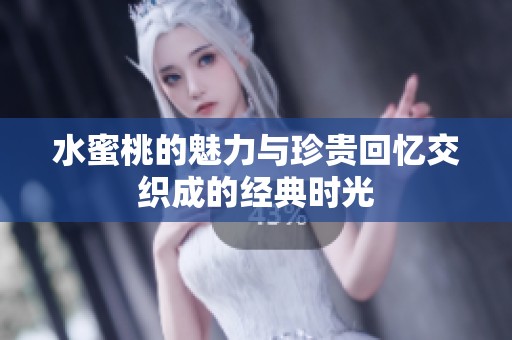 水蜜桃的魅力与珍贵回忆交织成的经典时光