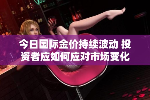 今日国际金价持续波动 投资者应如何应对市场变化