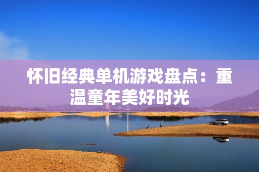 怀旧经典单机游戏盘点：重温童年美好时光