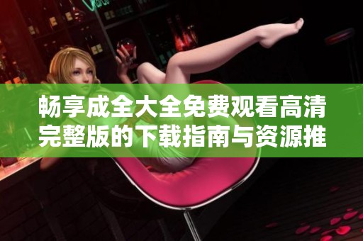 畅享成全大全免费观看高清完整版的下载指南与资源推荐