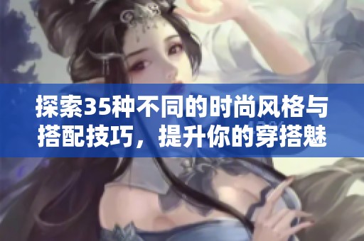 探索35种不同的时尚风格与搭配技巧，提升你的穿搭魅力