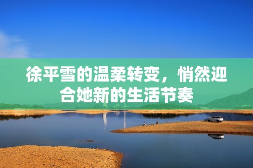 徐平雪的温柔转变，悄然迎合她新的生活节奏