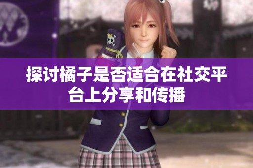 探讨橘子是否适合在社交平台上分享和传播