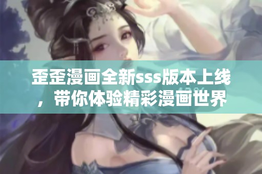 歪歪漫画全新sss版本上线，带你体验精彩漫画世界