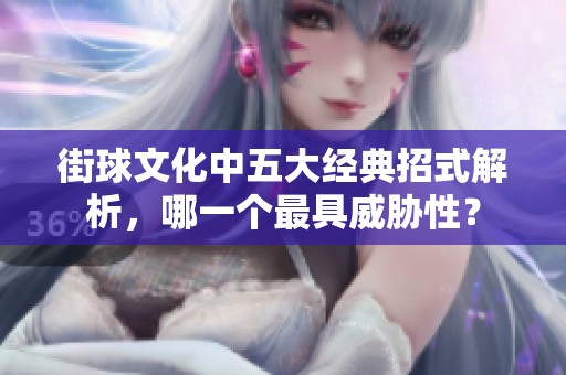 街球文化中五大经典招式解析，哪一个最具威胁性？
